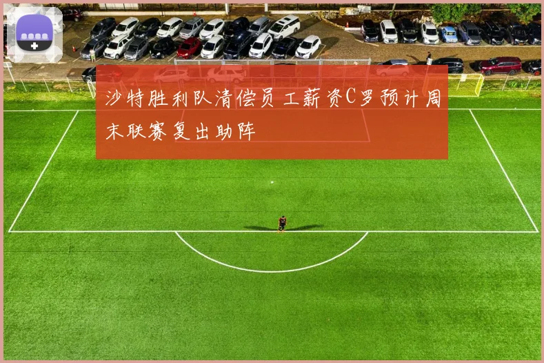 沙特胜利队清偿员工薪资C罗预计周末联赛复出助阵