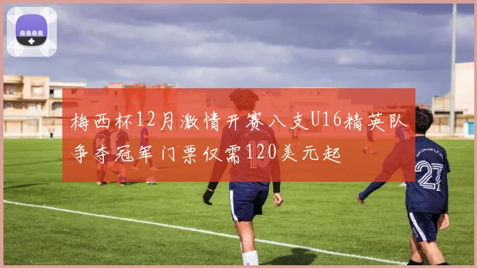 梅西杯12月激情开赛八支U16精英队争夺冠军门票仅需120美元起
