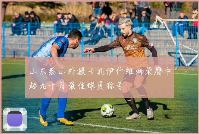 山东泰山外援卡扎伊什维利荣膺中超九十月最佳球员称号