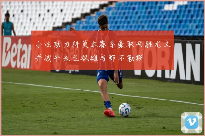 小法助力科莫本赛季豪取两胜尤文并战平米兰双雄与那不勒斯