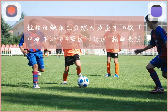 拉梅洛鲍尔三分球火力全开16投10中砍下28分4篮板13助攻1抢断表现惊艳