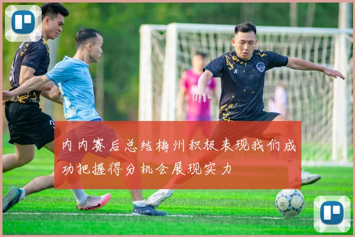 内内赛后总结梅州积极表现我们成功把握得分机会展现实力