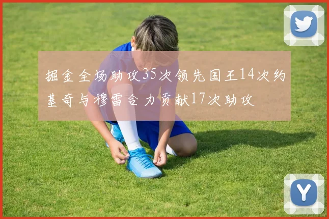 掘金全场助攻35次领先国王14次约基奇与穆雷合力贡献17次助攻