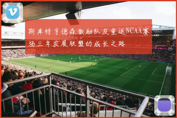 斯库特亨德森激励队友重返NCAA赛场三年发展联盟的成长之路