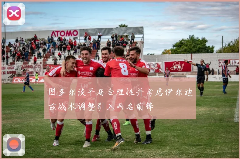 图多尔谈平局合理性并考虑伊尔迪兹战术调整引入两名前锋
