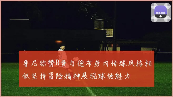 鲁尼称赞B费与德布劳内传球风格相似坚持冒险精神展现球场魅力