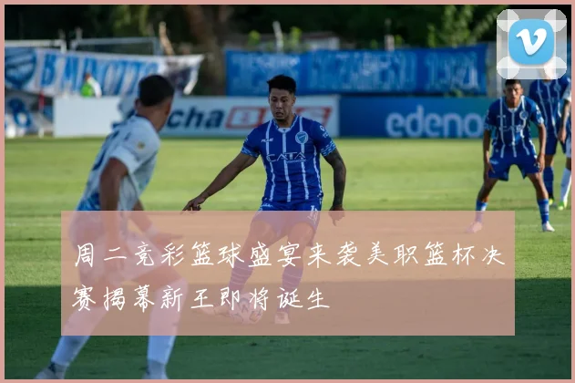 周二竞彩篮球盛宴来袭美职篮杯决赛揭幕新王即将诞生