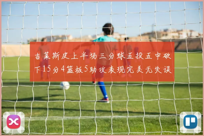 吉莱斯皮上半场三分球五投五中砍下15分4篮板5助攻表现完美无失误