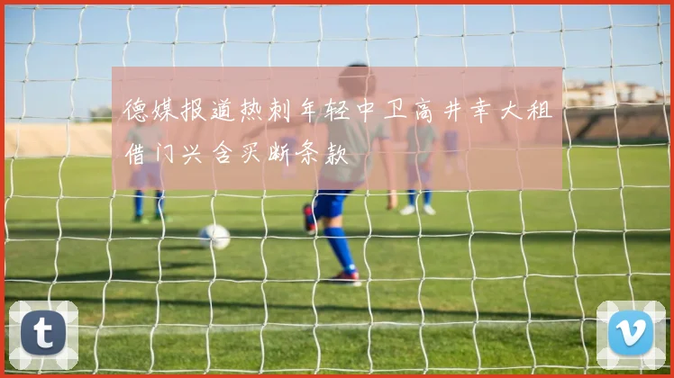 德媒报道热刺年轻中卫高井幸大租借门兴含买断条款