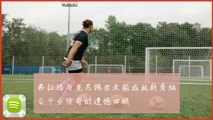 弗拉格与克尼佩尔未能成就新秀组合千分传奇的遗憾回顾