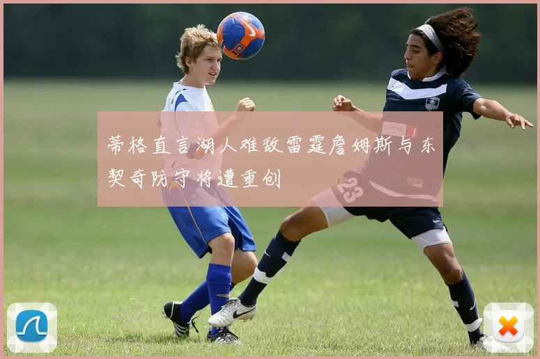 蒂格直言湖人难敌雷霆詹姆斯与东契奇防守将遭重创