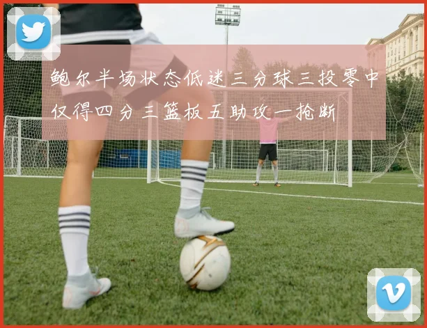 鲍尔半场状态低迷三分球三投零中仅得四分三篮板五助攻一抢断