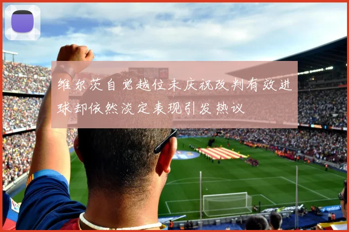 维尔茨自觉越位未庆祝改判有效进球却依然淡定表现引发热议