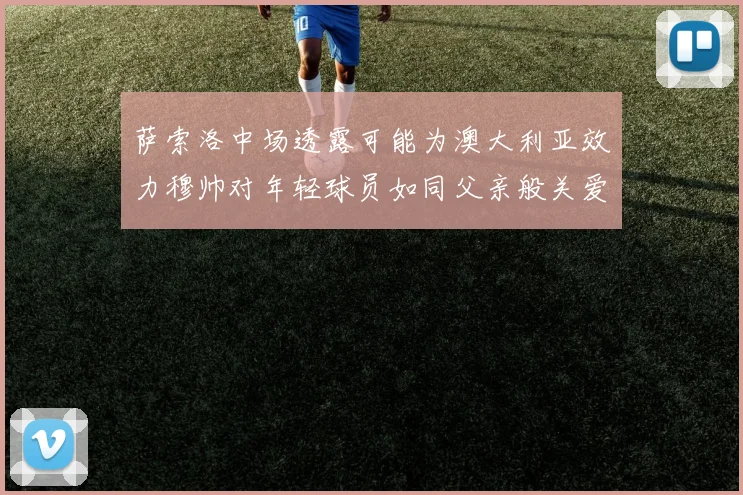 萨索洛中场透露可能为澳大利亚效力穆帅对年轻球员如同父亲般关爱