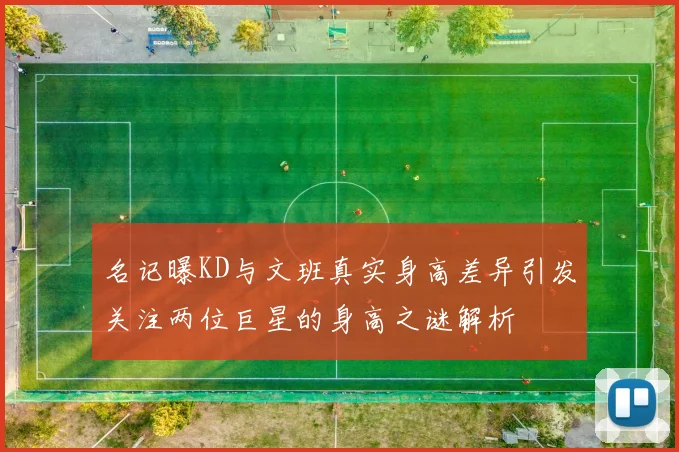 名记曝KD与文班真实身高差异引发关注两位巨星的身高之谜解析