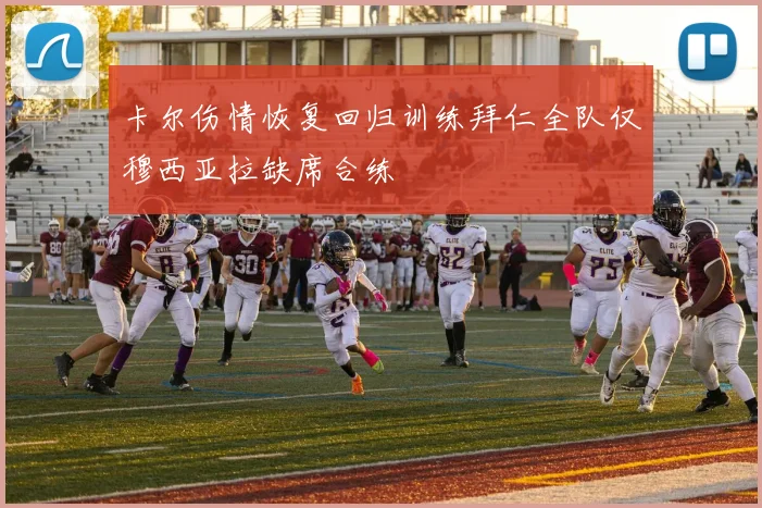 卡尔伤情恢复回归训练拜仁全队仅穆西亚拉缺席合练