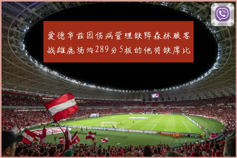 爱德华兹因伤病管理缺阵森林狼客战雄鹿场均289分5板的他将缺席比赛