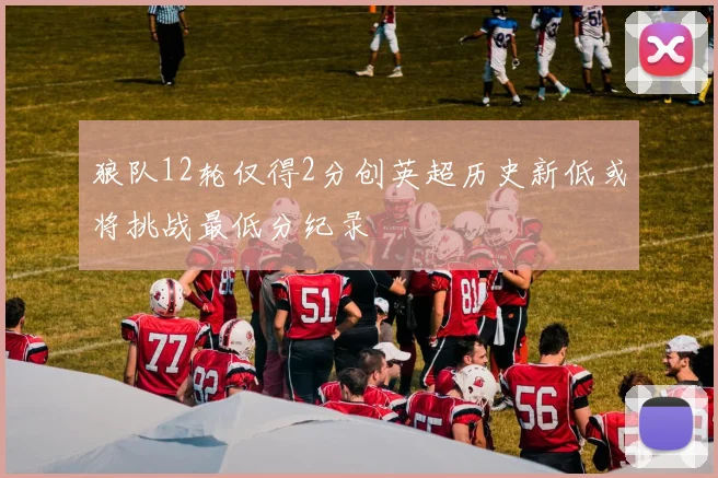 狼队12轮仅得2分创英超历史新低或将挑战最低分纪录