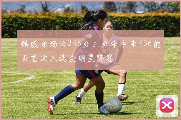 鲍威尔场均246分三分命中率436能否首次入选全明星阵容