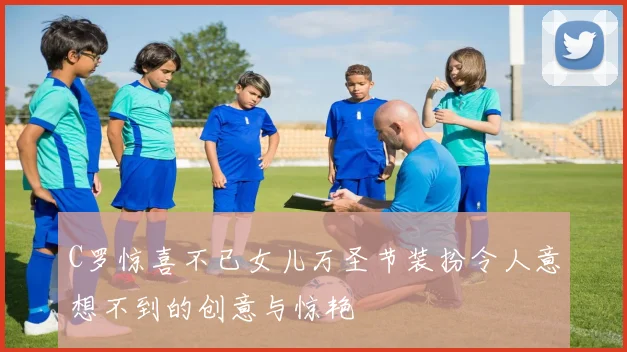 C罗惊喜不已女儿万圣节装扮令人意想不到的创意与惊艳
