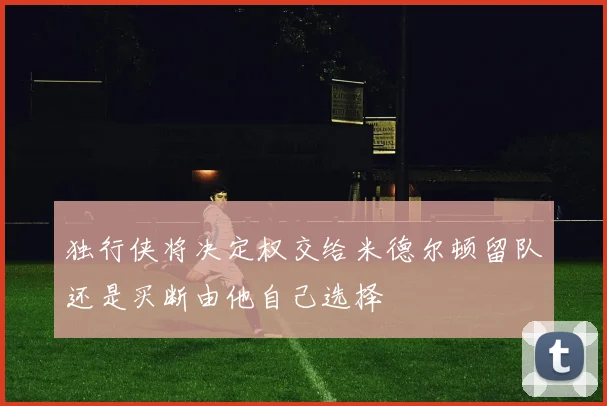 独行侠将决定权交给米德尔顿留队还是买断由他自己选择