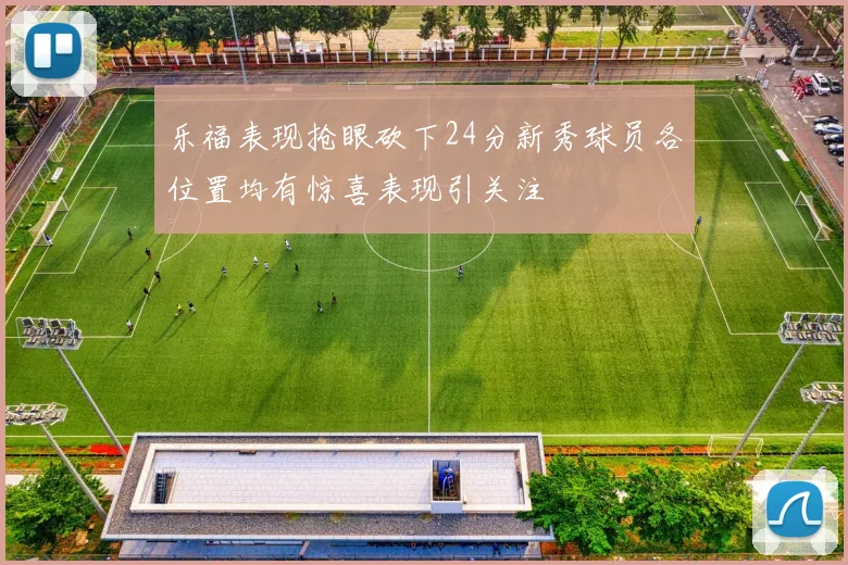 乐福表现抢眼砍下24分新秀球员各位置均有惊喜表现引关注