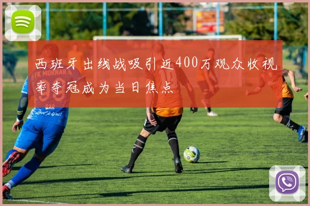西班牙出线战吸引近400万观众收视率夺冠成为当日焦点