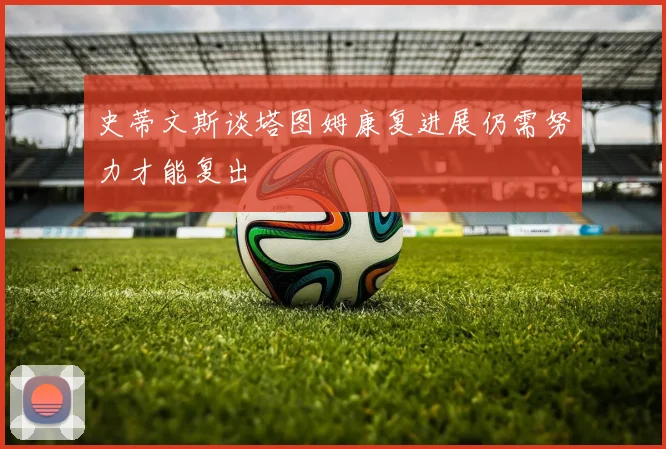 史蒂文斯谈塔图姆康复进展仍需努力才能复出