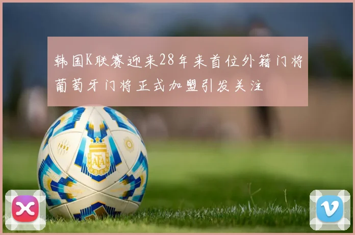 韩国K联赛迎来28年来首位外籍门将葡萄牙门将正式加盟引发关注