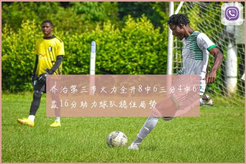 乔治第三节火力全开8中6三分4中6轰16分助力球队稳住局势