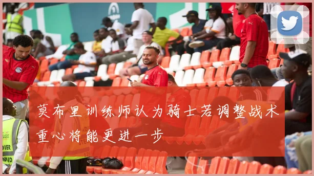 莫布里训练师认为骑士若调整战术重心将能更进一步