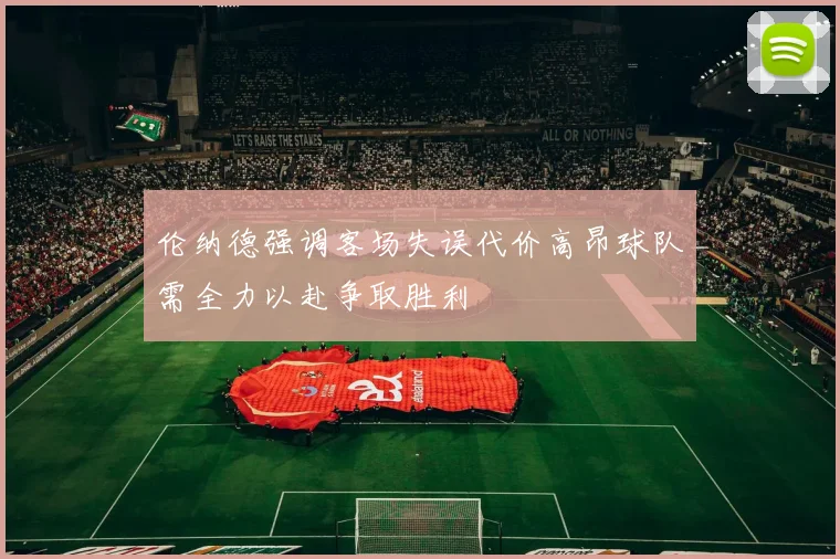 伦纳德强调客场失误代价高昂球队需全力以赴争取胜利