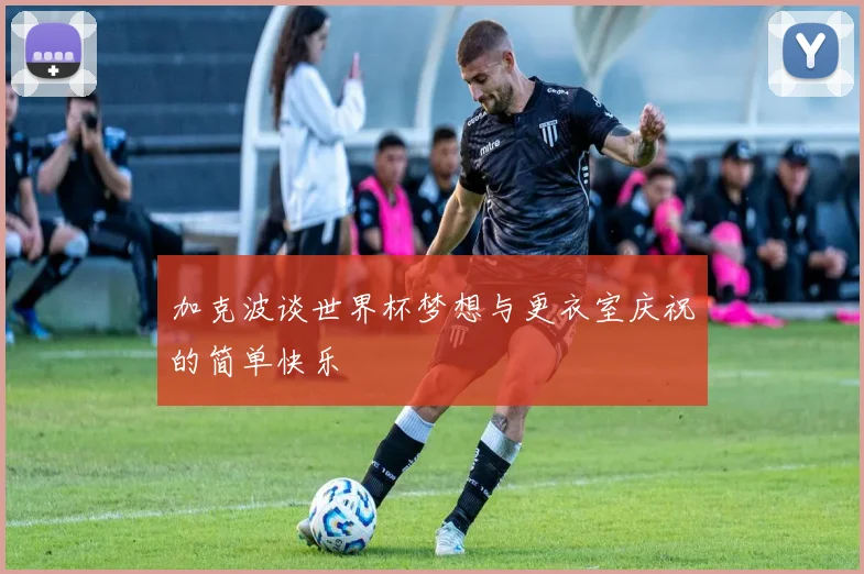 加克波谈世界杯梦想与更衣室庆祝的简单快乐