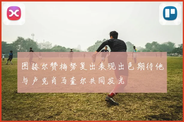 图赫尔赞梅努复出表现出色期待他与卢克肖马奎尔共同发光