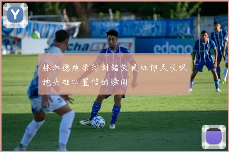 林加德绝杀时刻错失良机仰天长叹抱头难以置信的瞬间