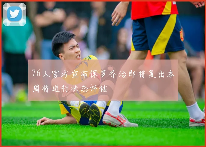 76人官方宣布保罗乔治即将复出本周将进行状态评估
