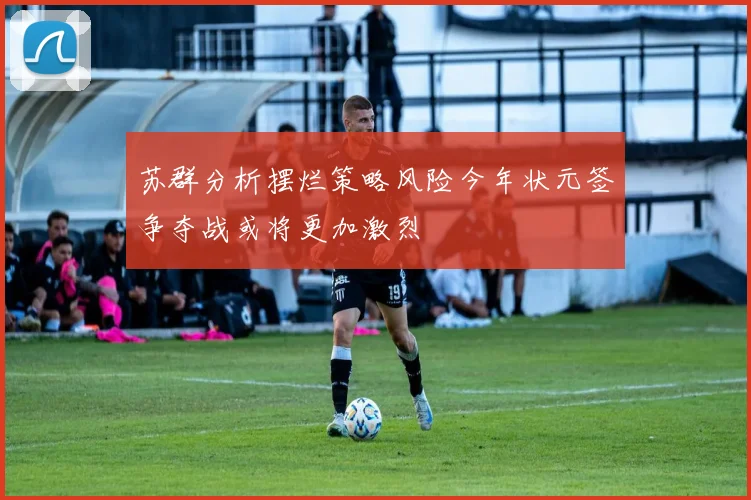 苏群分析摆烂策略风险今年状元签争夺战或将更加激烈