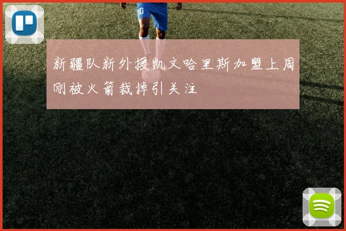 新疆队新外援凯文哈里斯加盟上周刚被火箭裁掉引关注