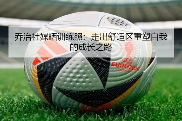 乔治社媒晒训练照:走出舒适区重塑自我的成长之路